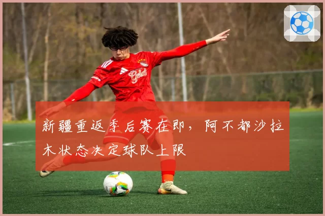 新疆重返季后赛在即，阿不都沙拉木状态决定球队上限