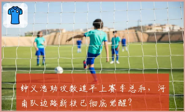 钟义浩助攻数追平上赛季总和,河南队边路新核已彻底觉醒?