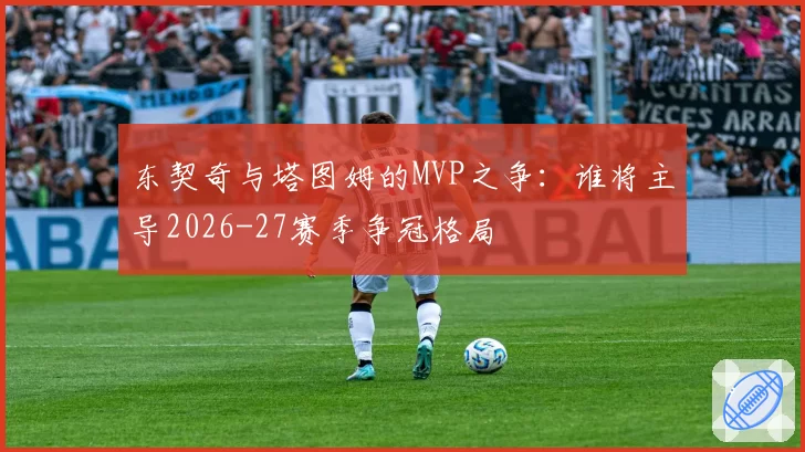 东契奇与塔图姆的MVP之争：谁将主导2026-27赛季争冠格局