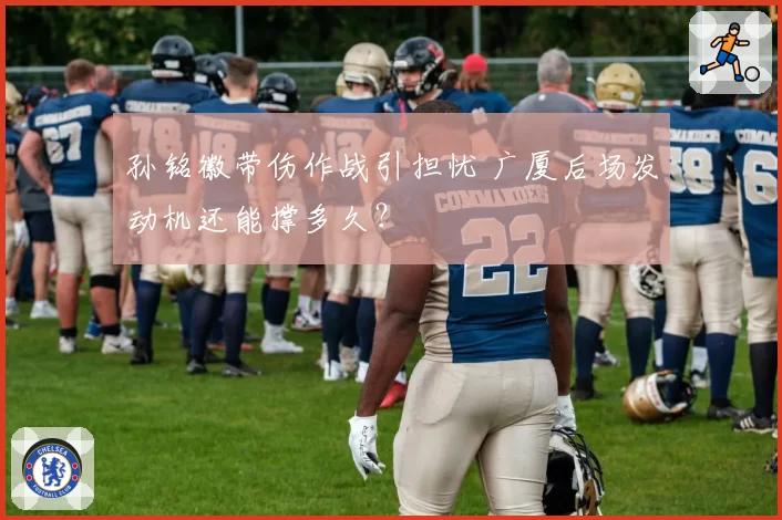 孙铭徽带伤作战引担忧 广厦后场发动机还能撑多久？