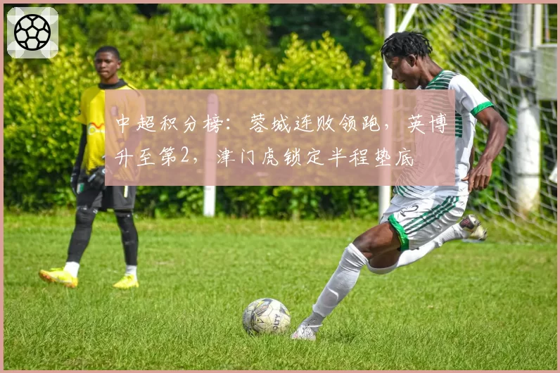 中超积分榜:蓉城连败领跑,英博升至第2,津门虎锁定半程垫底