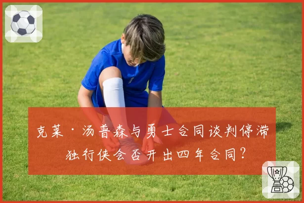 克莱·汤普森与勇士合同谈判停滞,独行侠会否开出四年合同?