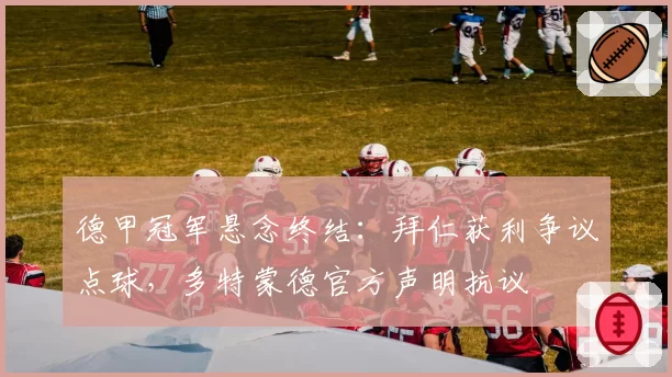 德甲冠军悬念终结:拜仁获利争议点球,多特蒙德官方声明抗议