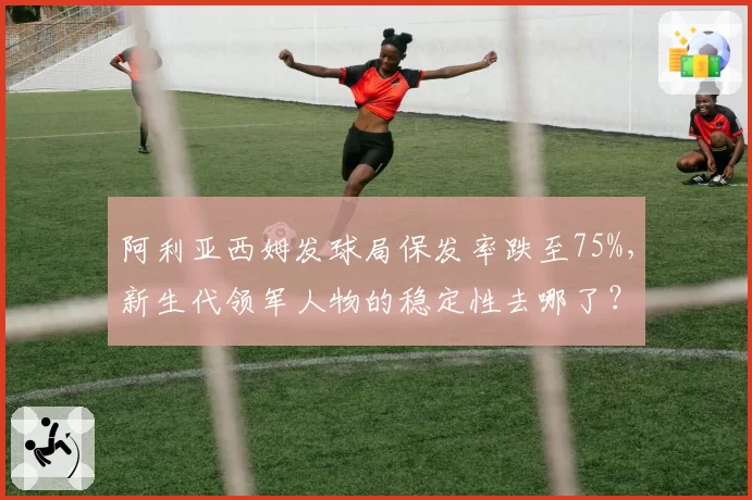 阿利亚西姆发球局保发率跌至75%，新生代领军人物的稳定性去哪了？