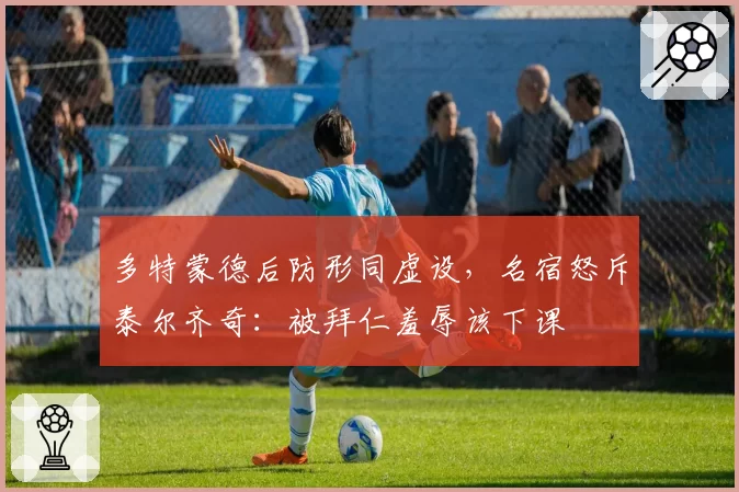多特蒙德后防形同虚设，名宿怒斥泰尔齐奇：被拜仁羞辱该下课