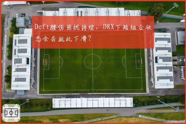 Deft腰伤困扰持续,DRX下路组合状态会否就此下滑?