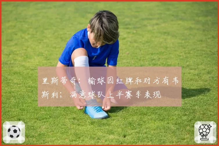 里斯蒂奇:输球因红牌和对方有韦斯利;满意球队上半赛季表现