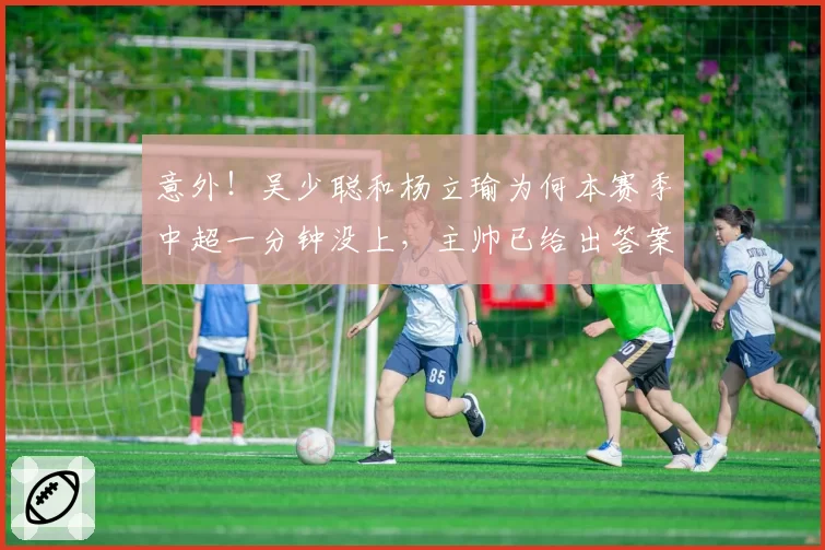 意外！吴少聪和杨立瑜为何本赛季中超一分钟没上，主帅已给出答案