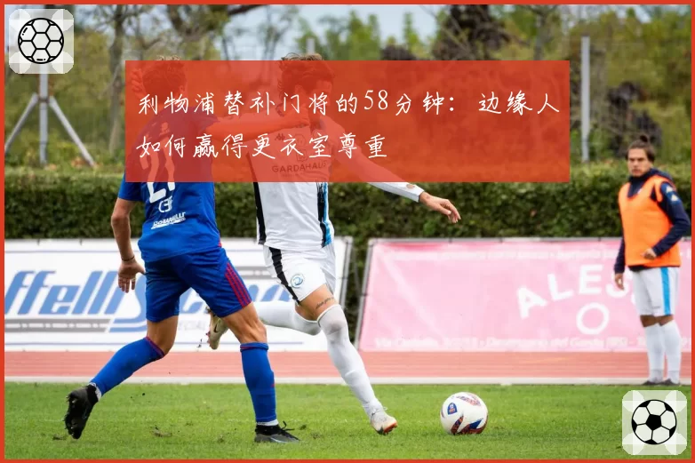 利物浦替补门将的58分钟：边缘人如何赢得更衣室尊重
