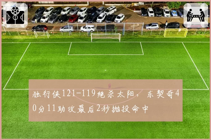 独行侠121-119绝杀太阳,东契奇40分11助攻最后2秒抛投命中