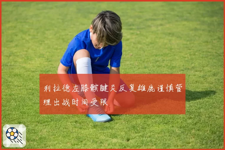 利拉德左膝髌腱炎反复雄鹿谨慎管理出战时间受限