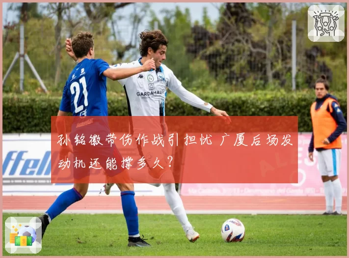 孙铭徽带伤作战引担忧 广厦后场发动机还能撑多久？