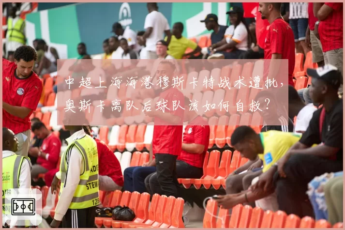 中超上海海港穆斯卡特战术遭批，奥斯卡离队后球队该如何自救？