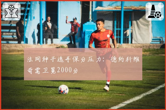法网种子选手保分压力：德约科维奇需卫冕2000分