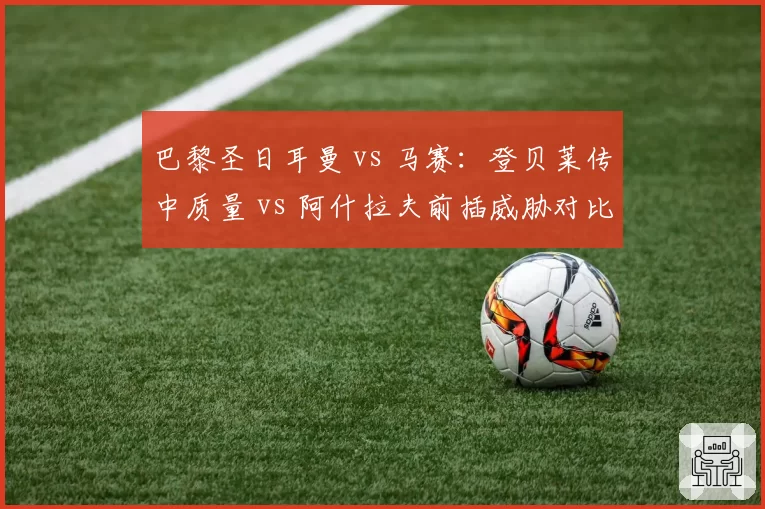 巴黎圣日耳曼 vs 马赛：登贝莱传中质量 vs 阿什拉夫前插威胁对比