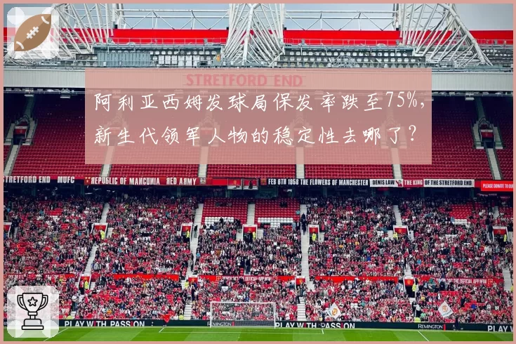 阿利亚西姆发球局保发率跌至75%,新生代领军人物的稳定性去哪了?