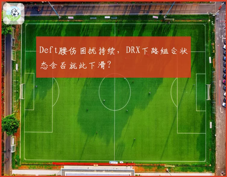 Deft腰伤困扰持续,DRX下路组合状态会否就此下滑?