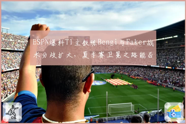 ESPN爆料T1主教练Bengi与Faker战术分歧扩大，夏季赛卫冕之路能否延续？