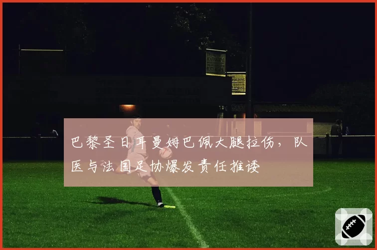 巴黎圣日耳曼姆巴佩大腿拉伤，队医与法国足协爆发责任推诿