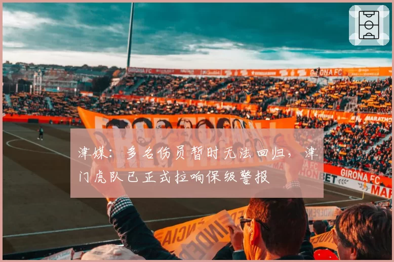 津媒：多名伤员暂时无法回归，津门虎队已正式拉响保级警报