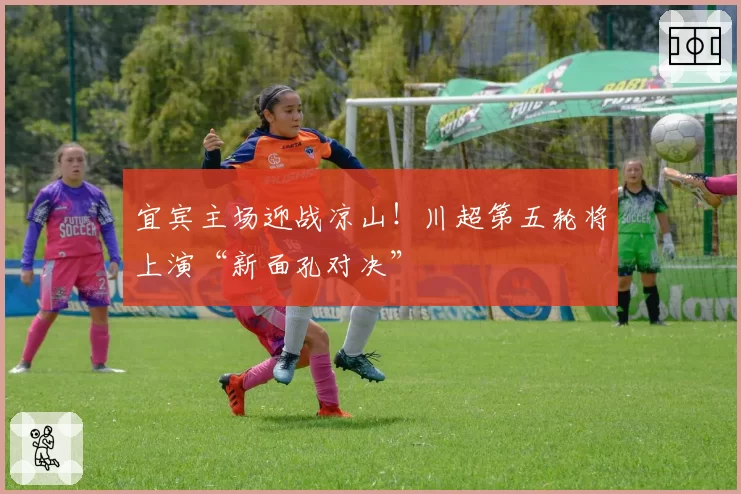 宜宾主场迎战凉山！川超第五轮将上演“新面孔对决”