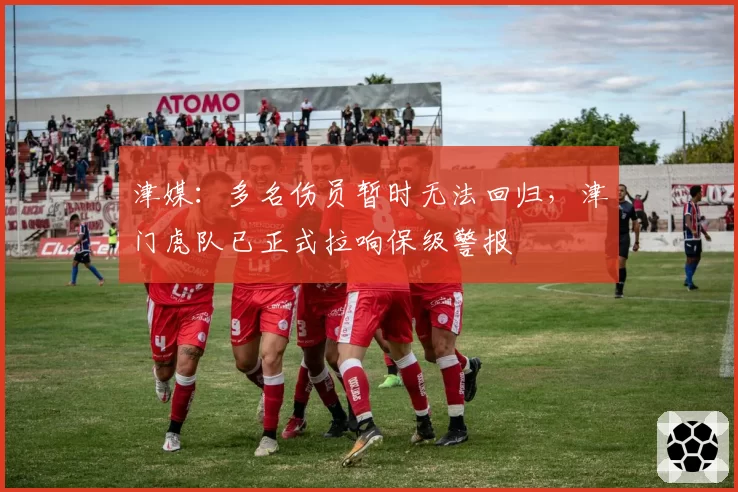 津媒：多名伤员暂时无法回归，津门虎队已正式拉响保级警报