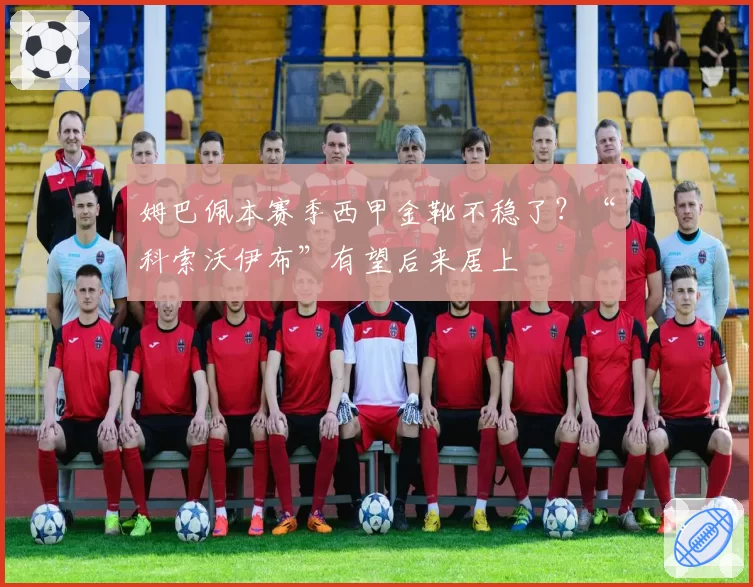 姆巴佩本赛季西甲金靴不稳了？“科索沃伊布”有望后来居上