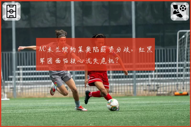 AC米兰续约莱奥陷薪资分歧,红黑军团面临核心流失危机?