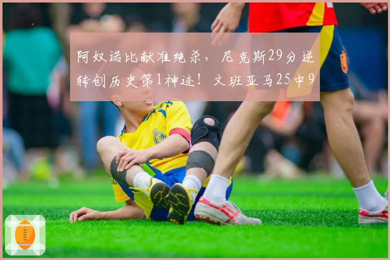 阿奴诺比献准绝杀,尼克斯29分逆转创历史第1神迹!文班亚马25中9