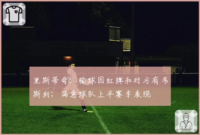 里斯蒂奇：输球因红牌和对方有韦斯利；满意球队上半赛季表现