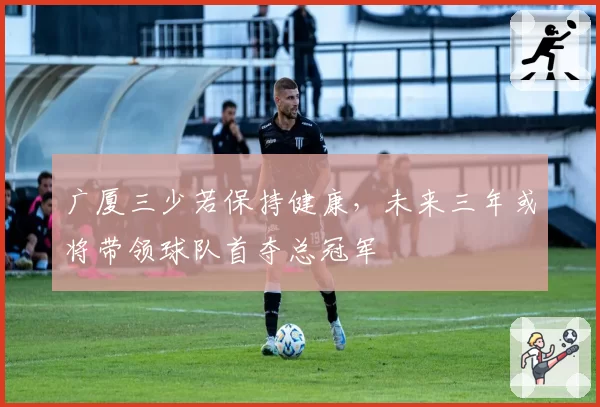 广厦三少若保持健康,未来三年或将带领球队首夺总冠军