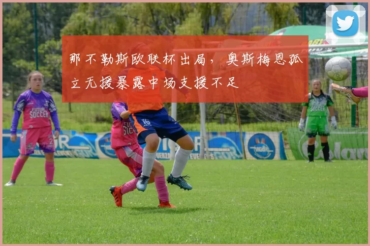那不勒斯欧联杯出局，奥斯梅恩孤立无援暴露中场支援不足
