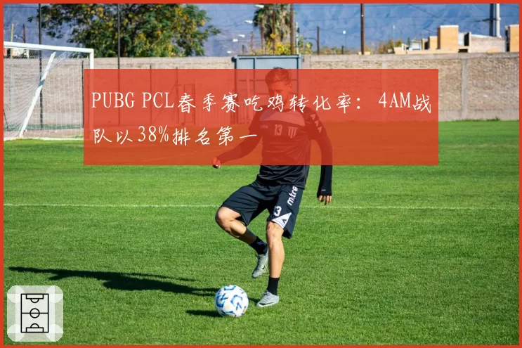 PUBG PCL春季赛吃鸡转化率：4AM战队以38%排名第一