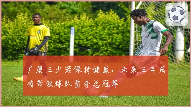 广厦三少若保持健康,未来三年或将带领球队首夺总冠军