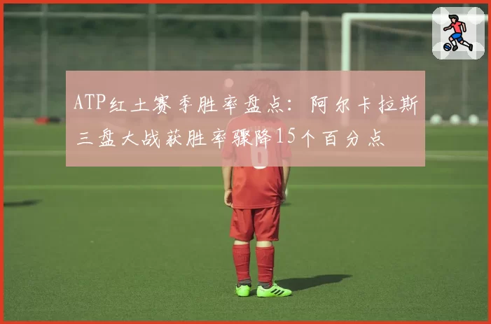 ATP红土赛季胜率盘点:阿尔卡拉斯三盘大战获胜率骤降15个百分点