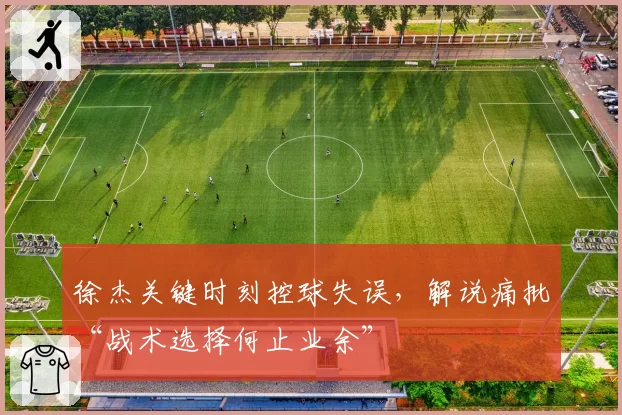 徐杰关键时刻控球失误，解说痛批“战术选择何止业余”