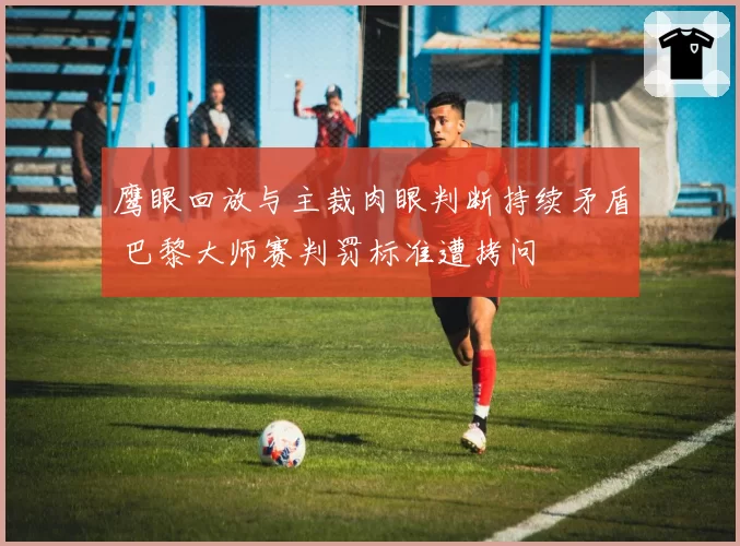 鹰眼回放与主裁肉眼判断持续矛盾 巴黎大师赛判罚标准遭拷问