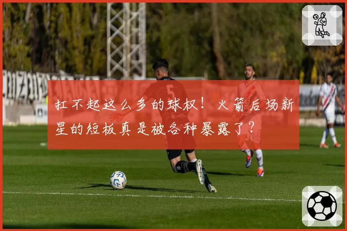 扛不起这么多的球权！火箭后场新星的短板真是被各种暴露了？