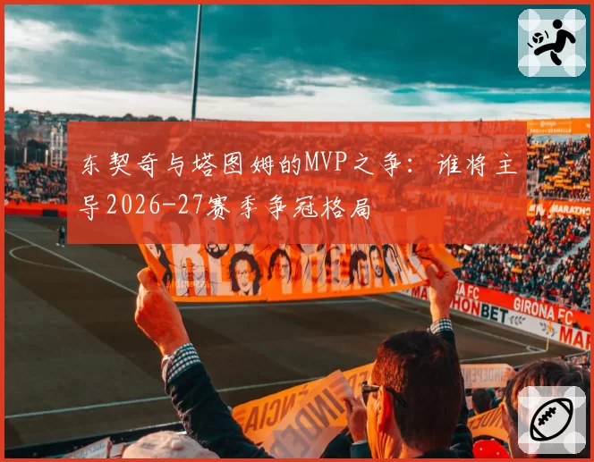 东契奇与塔图姆的MVP之争：谁将主导2026-27赛季争冠格局