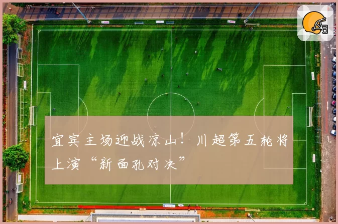 宜宾主场迎战凉山！川超第五轮将上演“新面孔对决”