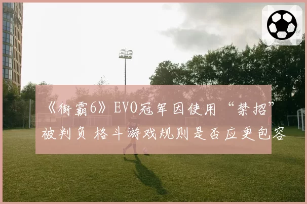 《街霸6》EVO冠军因使用“禁招”被判负 格斗游戏规则是否应更包容?
