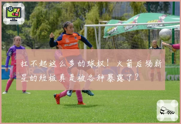 扛不起这么多的球权！火箭后场新星的短板真是被各种暴露了？