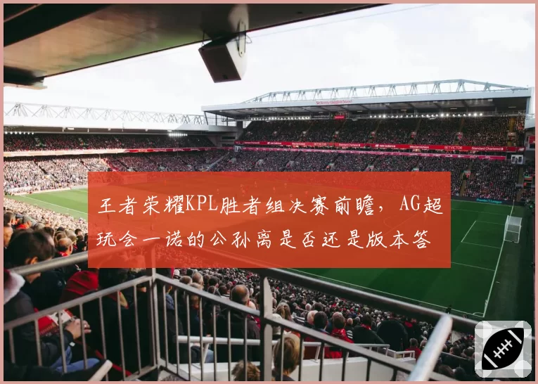 王者荣耀KPL胜者组决赛前瞻，AG超玩会一诺的公孙离是否还是版本答案？