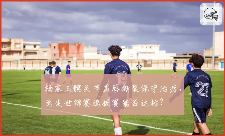 杨家玉髋关节盂唇撕裂保守治疗，竞走世锦赛选拔赛能否达标？